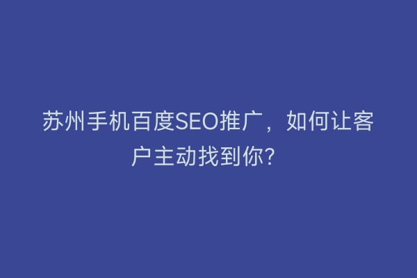 苏州手机百度SEO推广，如何让客户主动找到你？
