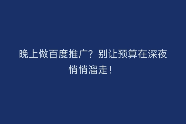 晚上做百度推广?别让预算在深夜悄悄溜走!