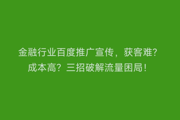 金融行业百度推广宣传,获客难?成本高?三招破解流量困局!