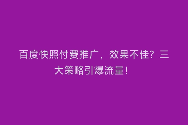 百度快照付费推广，效果不佳？三大策略引爆流量！