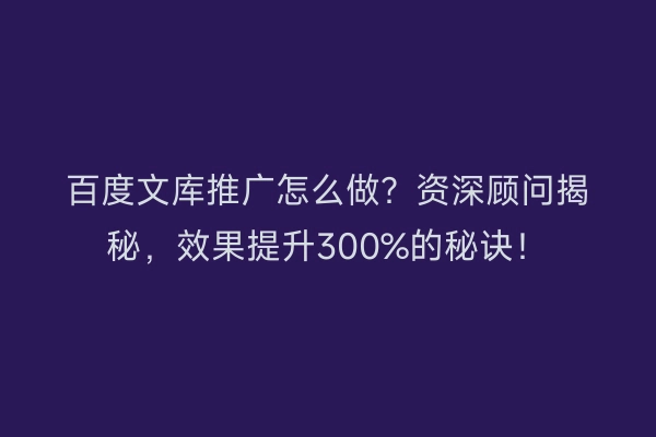 百度文库推广怎么做?资深顾问揭秘,效果提升300%的秘诀!