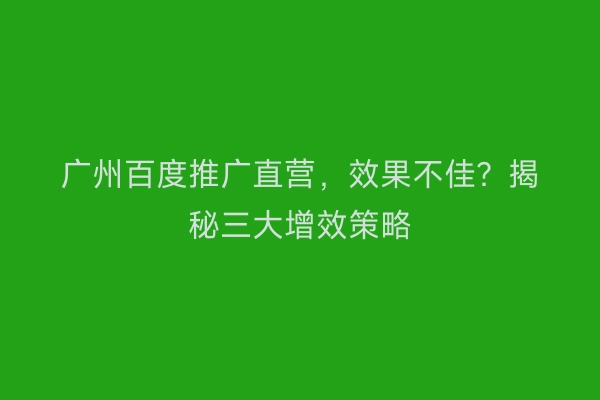 广州百度推广直营，效果不佳？揭秘三大增效策略