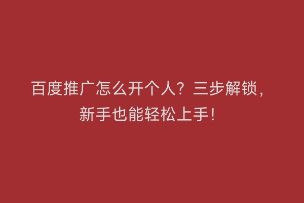 百度推广怎么开个人？三步解锁，新手也能轻松上手！
