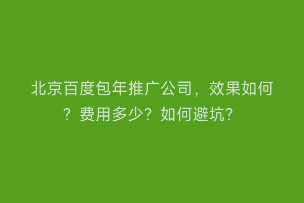 北京百度包年推广公司，效果如何？费用多少？如何避坑？