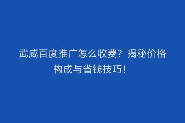武威百度推广怎么收费？揭秘价格构成与省钱技巧！