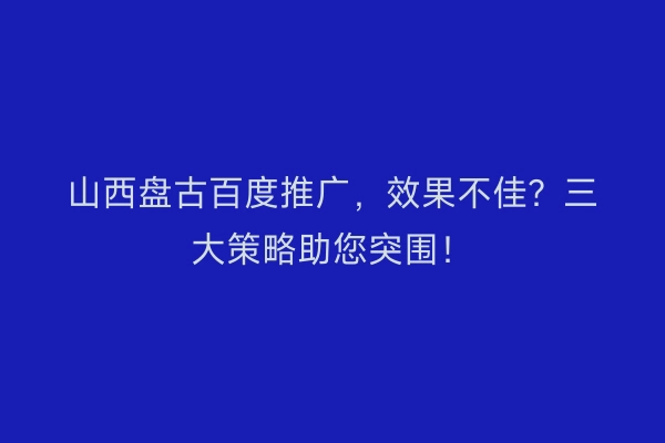山西盘古百度推广,效果不佳?三大策略助您突围!