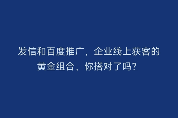发信和百度推广，企业线上获客的黄金组合，你搭对了吗？