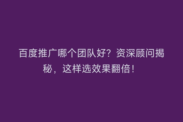 百度推广哪个团队好?资深顾问揭秘,这样选效果翻倍!
