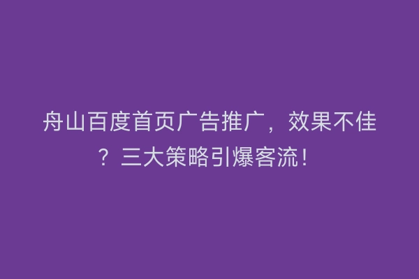 舟山百度首页广告推广，效果不佳？三大策略引爆客流！