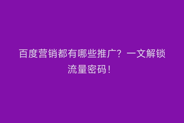 百度营销都有哪些推广？一文解锁流量密码！