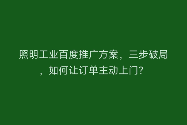 照明工业百度推广方案,三步破局,如何让订单主动上门?