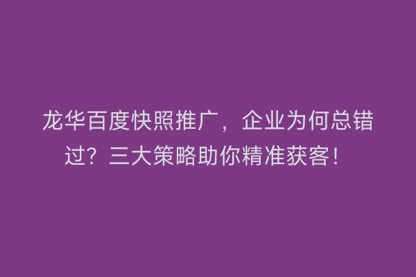 龙华百度快照推广,企业为何总错过?三大策略助你精准获客!
