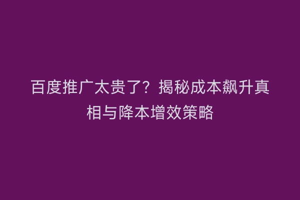 百度推广太贵了？揭秘成本飙升真相与降本增效策略