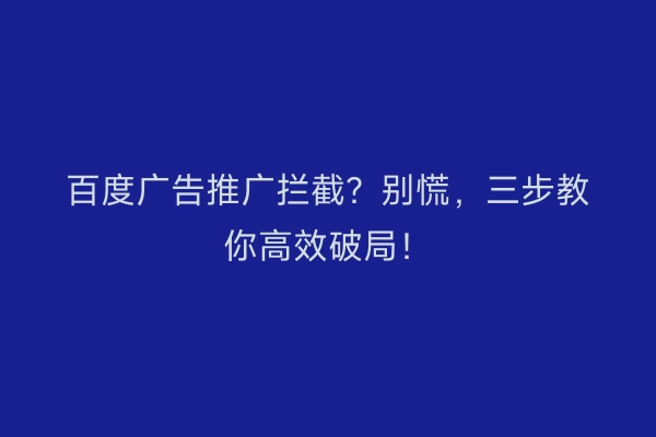 百度广告推广拦截?别慌,三步教你高效破局!