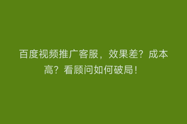 百度视频推广客服，效果差？成本高？看顾问如何破局！