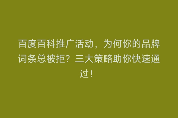 百度百科推广活动，为何你的品牌词条总被拒？三大策略助你快速通过！