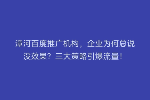 漳河百度推广机构，企业为何总说没效果？三大策略引爆流量！