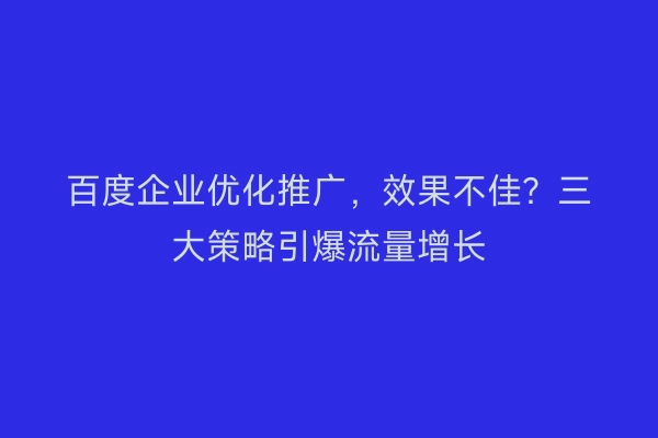 百度企业优化推广，效果不佳？三大策略引爆流量增长