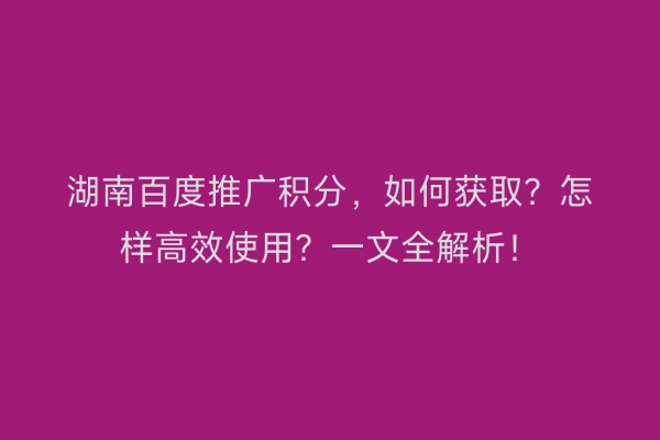 湖南百度推广积分,如何获取?怎样高效使用?一文全解析!