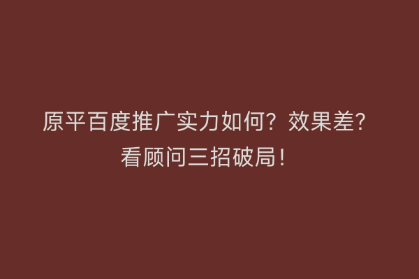 原平百度推广实力如何？效果差？看顾问三招破局！