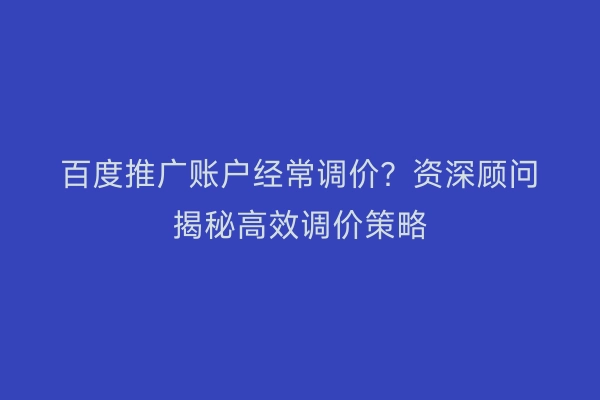 百度推广账户经常调价？资深顾问揭秘高效调价策略