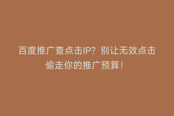 百度推广查点击IP？别让无效点击偷走你的推广预算！