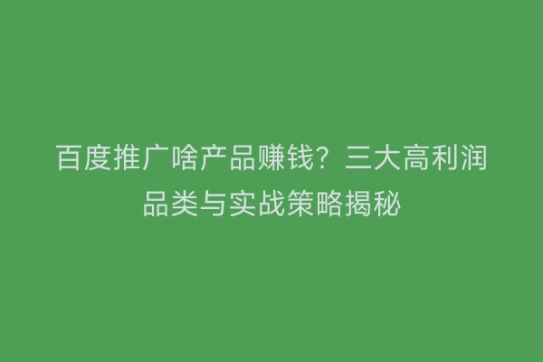 百度推广啥产品赚钱?三大高利润品类与实战策略揭秘