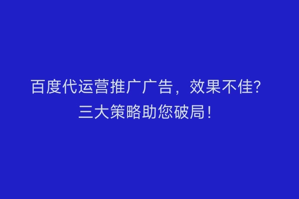 百度代运营推广广告,效果不佳?三大策略助您破局!