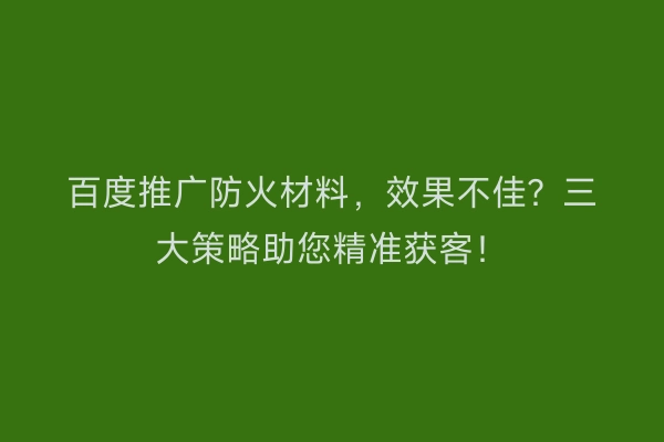 百度推广防火材料，效果不佳？三大策略助您精准获客！