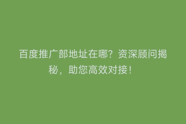 百度推广部地址在哪？资深顾问揭秘，助您高效对接！