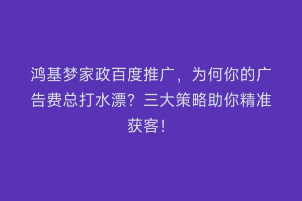 鸿基梦家政百度推广，为何你的广告费总打水漂？三大策略助你精准获客！