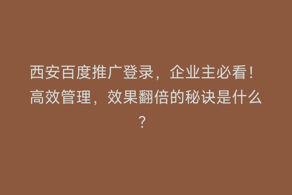 西安百度推广登录，企业主必看！高效管理，效果翻倍的秘诀是什么？