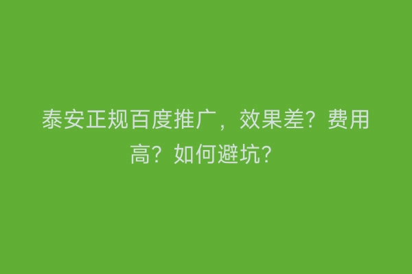 泰安正规百度推广,效果差?费用高?如何避坑?