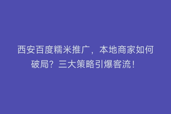 西安百度糯米推广，本地商家如何破局？三大策略引爆客流！