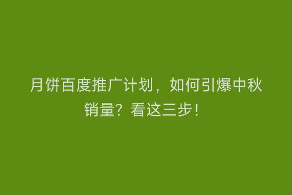 月饼百度推广计划,如何引爆中秋销量?看这三步!