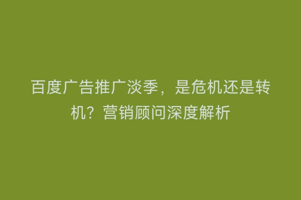 百度广告推广淡季,是危机还是转机?营销顾问深度解析