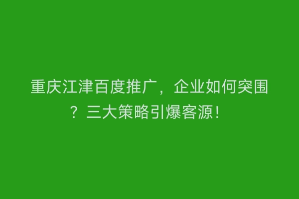 重庆江津百度推广,企业如何突围?三大策略引爆客源!