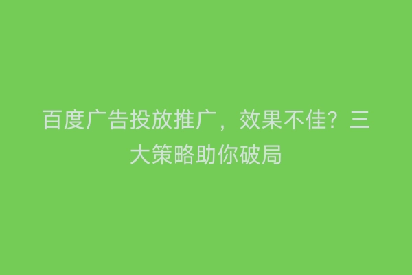 百度广告投放推广，效果不佳？三大策略助你破局