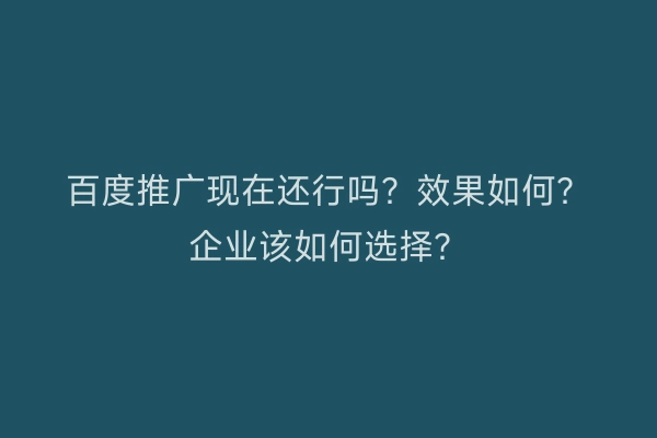 百度推广现在还行吗？效果如何？企业该如何选择？