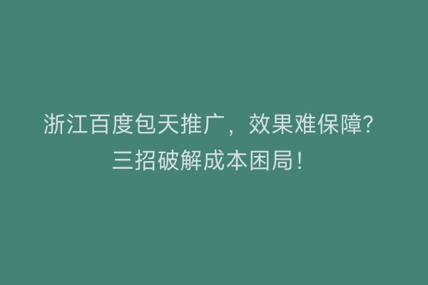 浙江百度包天推广，效果难保障？三招破解成本困局！
