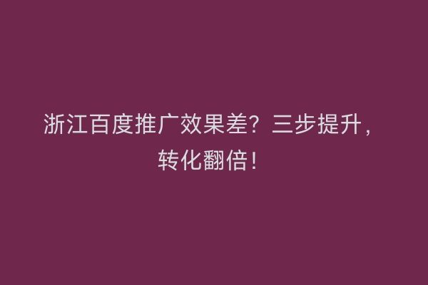 浙江百度推广效果差？三步提升，转化翻倍！