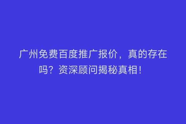 广州免费百度推广报价，真的存在吗？资深顾问揭秘真相！