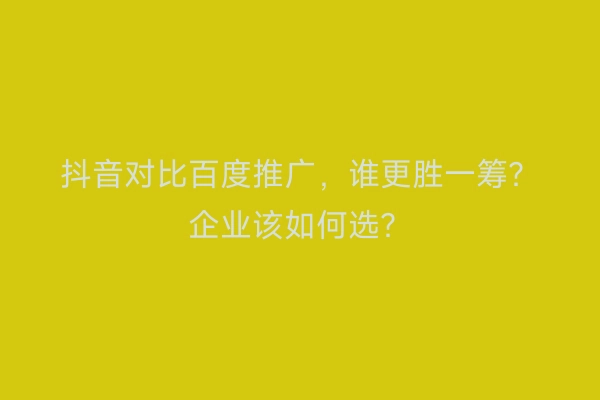 抖音对比百度推广，谁更胜一筹？企业该如何选？