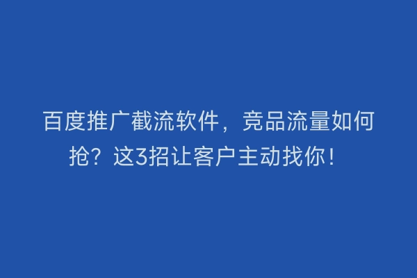 百度推广截流软件,竞品流量如何抢?这3招让客户主动找你!