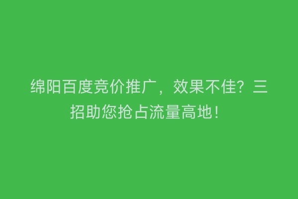 绵阳百度竞价推广，效果不佳？三招助您抢占流量高地！