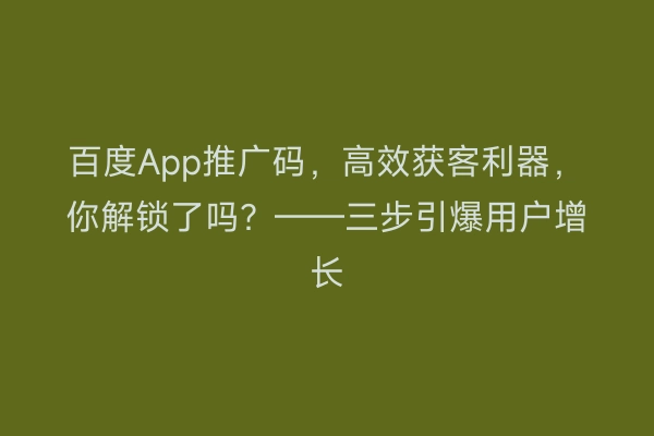 百度App推广码，高效获客利器，你解锁了吗？——三步引爆用户增长