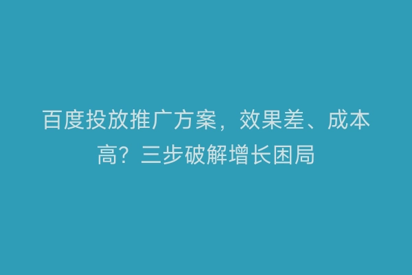 百度投放推广方案，效果差、成本高？三步破解增长困局