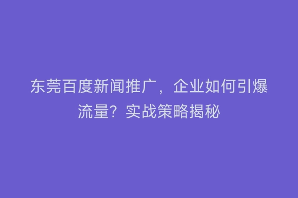 东莞百度新闻推广，企业如何引爆流量？实战策略揭秘