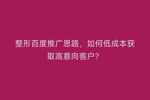 整形百度推广思路,如何低成本获取高意向客户?