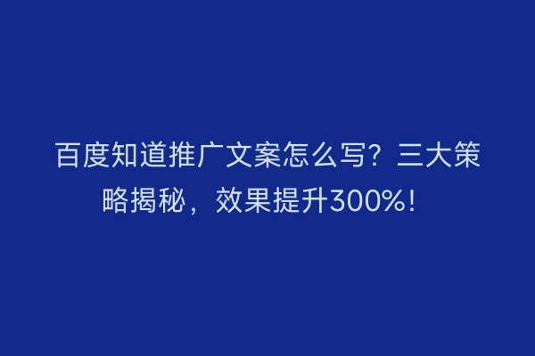 百度知道推广文案怎么写?三大策略揭秘,效果提升300%!